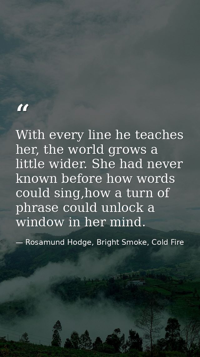 With every line he teaches her, the world grows a little wider. She had never known before how words could sing,how a tu — Rosamund Hodge, Bright Smoke, Cold Fire