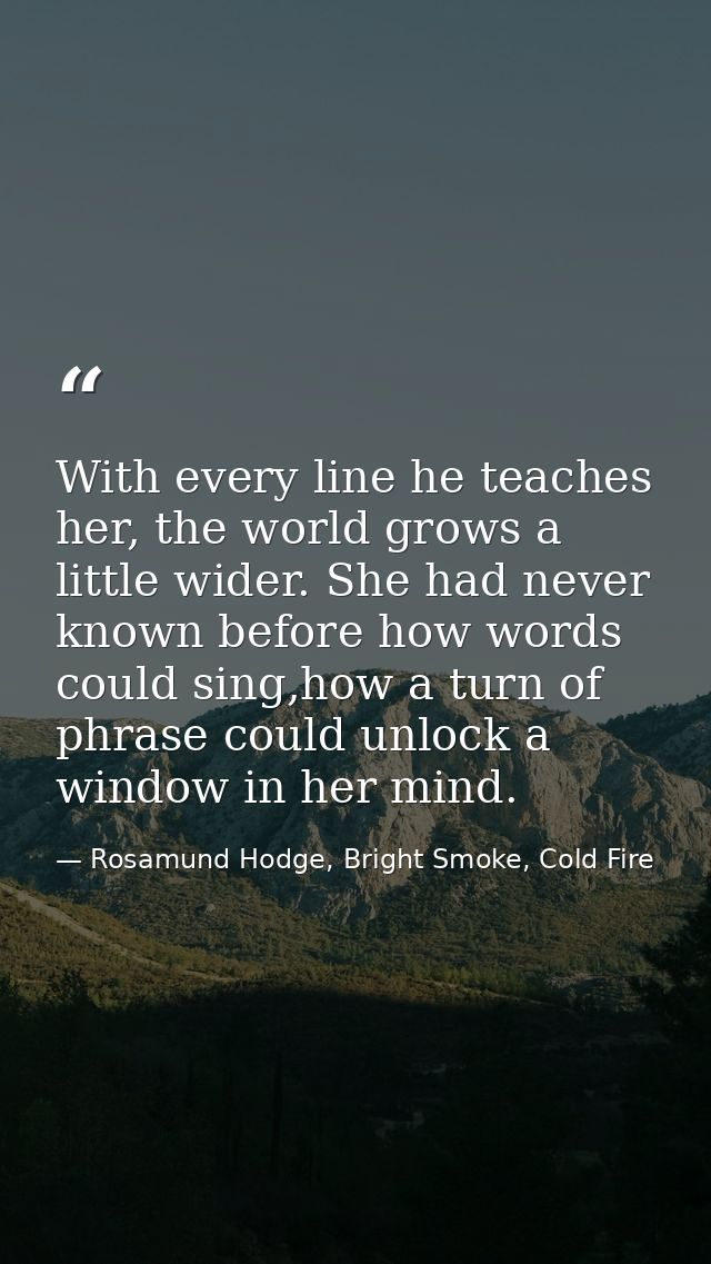 With every line he teaches her, the world grows a little wider. She had never known before how words could sing,how a tu — Rosamund Hodge, Bright Smoke, Cold Fire