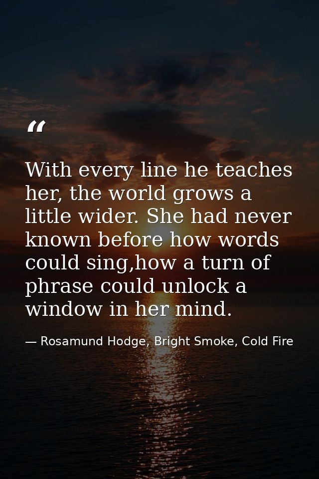 With every line he teaches her, the world grows a little wider. She had never known before how words could sing,how a tu — Rosamund Hodge, Bright Smoke, Cold Fire