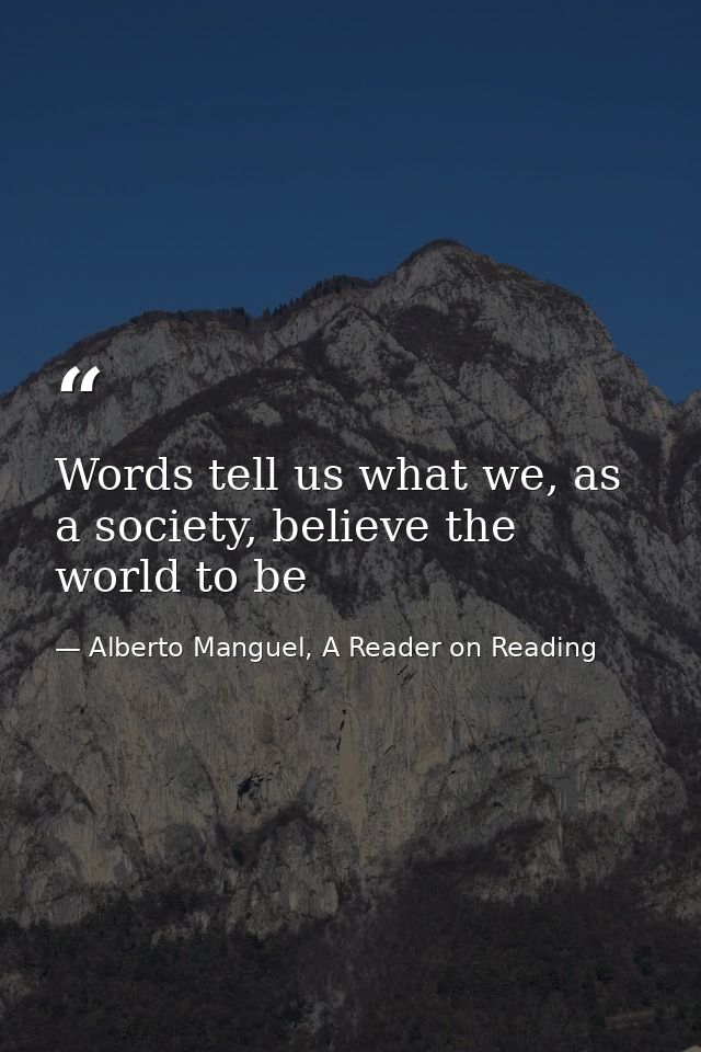 Words tell us what we, as a society, believe the world to be — Alberto Manguel, A Reader on Reading
