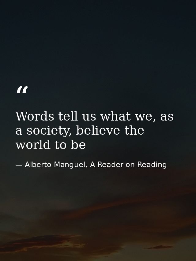 Words tell us what we, as a society, believe the world to be — Alberto Manguel, A Reader on Reading