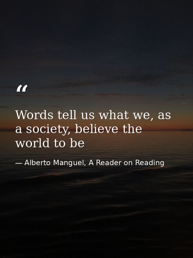 Words tell us what we, as a society, believe the world to be — Alberto Manguel, A Reader on Reading