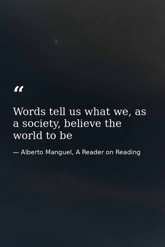 Words tell us what we, as a society, believe the world to be — Alberto Manguel, A Reader on Reading