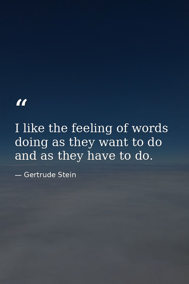 I like the feeling of words doing as they want to do and as they have to do. — Gertrude Stein