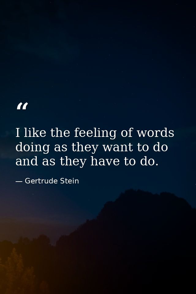 I like the feeling of words doing as they want to do and as they have to do. — Gertrude Stein