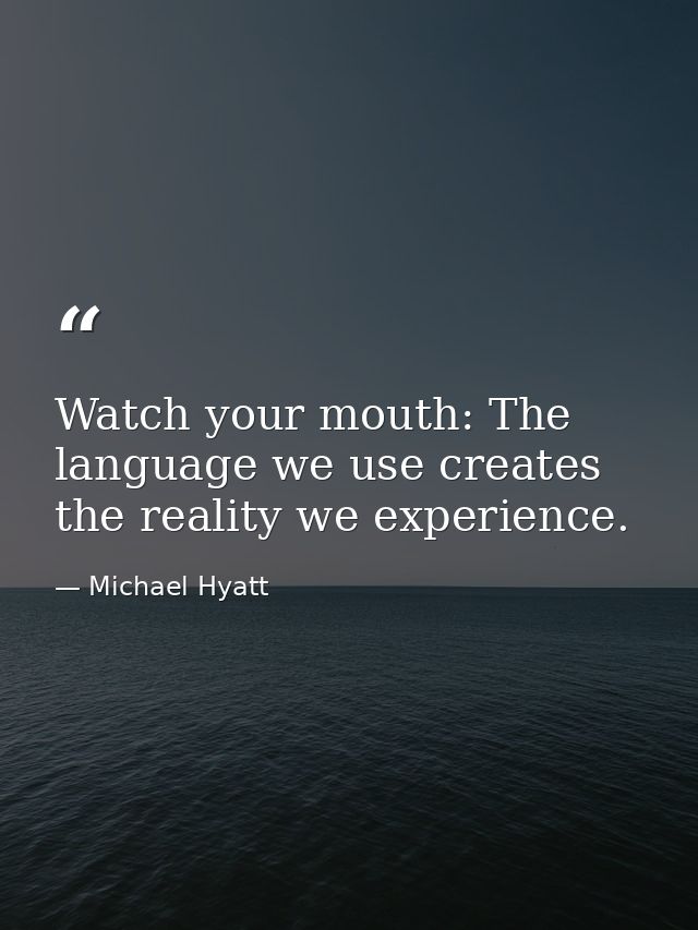 Watch your mouth: The language we use creates the reality we experience. — Michael Hyatt