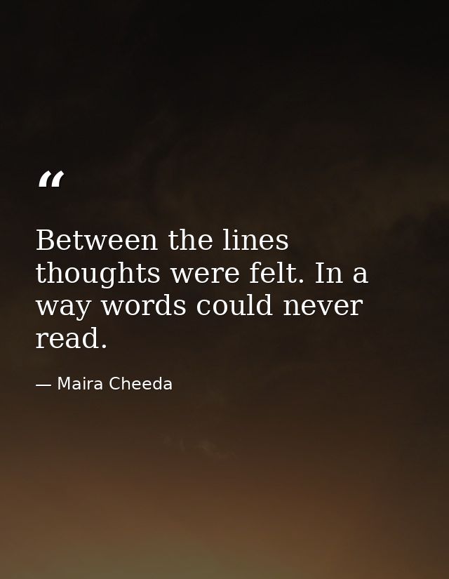 Between the lines thoughts were felt. In a way words could never read. — Maira Cheeda