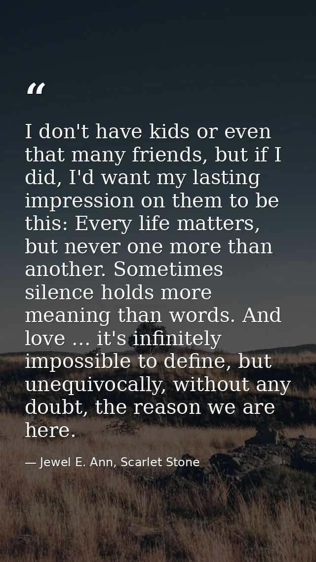 I don't have kids or even that many friends, but if I did, I'd want my lasting impression on them to be this: Every life — Jewel E. Ann, Scarlet Stone