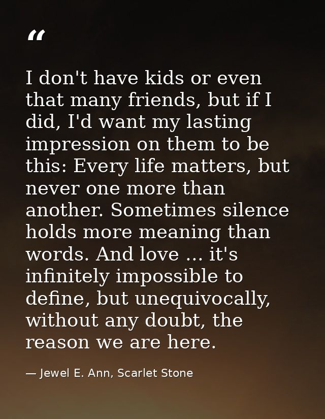 I don't have kids or even that many friends, but if I did, I'd want my lasting impression on them to be this: Every life — Jewel E. Ann, Scarlet Stone