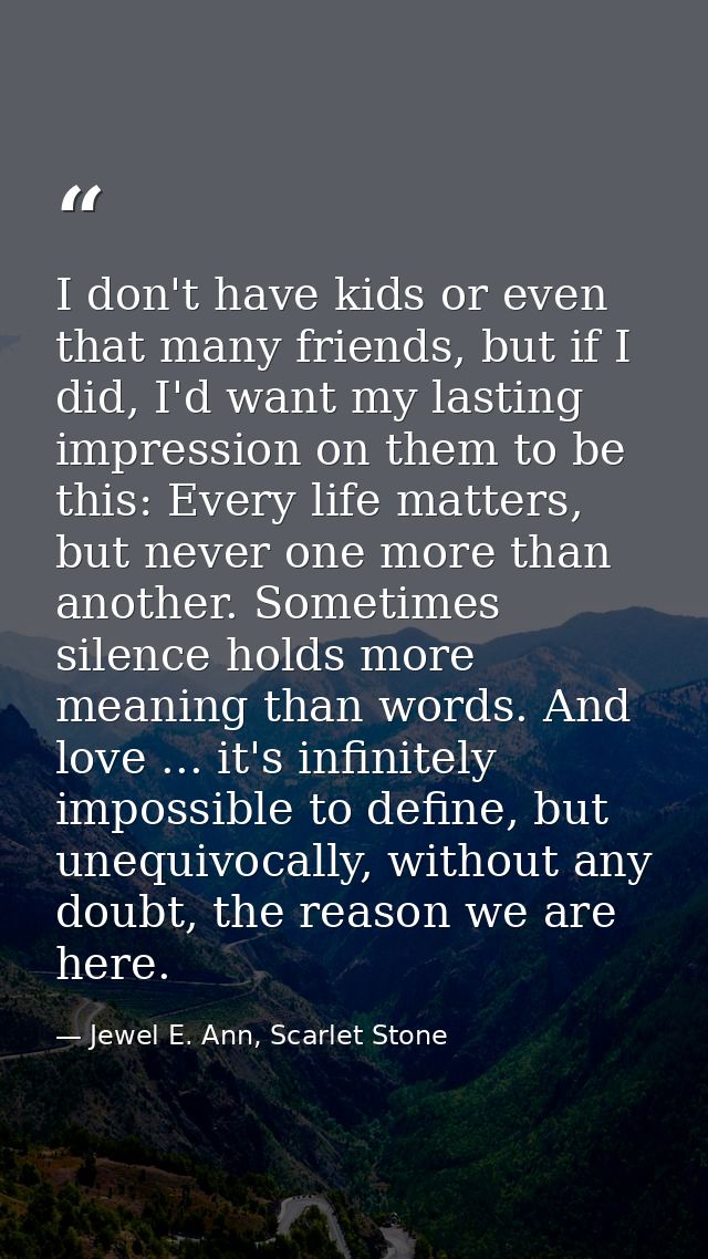 I don't have kids or even that many friends, but if I did, I'd want my lasting impression on them to be this: Every life — Jewel E. Ann, Scarlet Stone