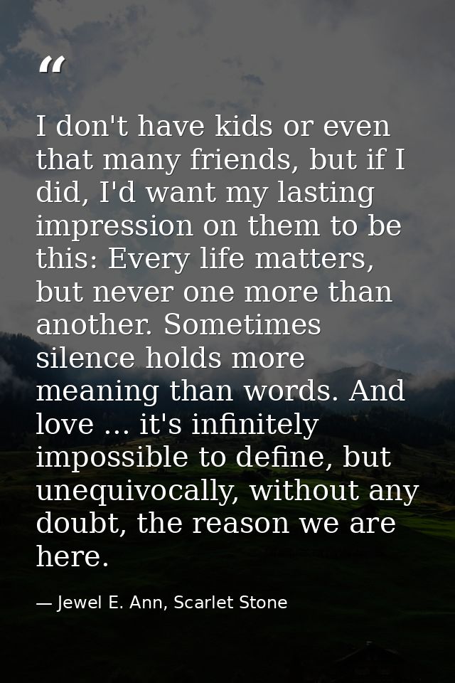 I don't have kids or even that many friends, but if I did, I'd want my lasting impression on them to be this: Every life — Jewel E. Ann, Scarlet Stone
