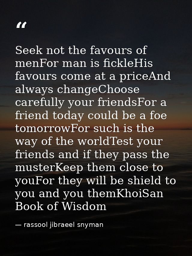 Seek not the favours of menFor man is fickleHis favours come at a priceAnd always changeChoose carefully your friendsFor — rassool jibraeel snyman