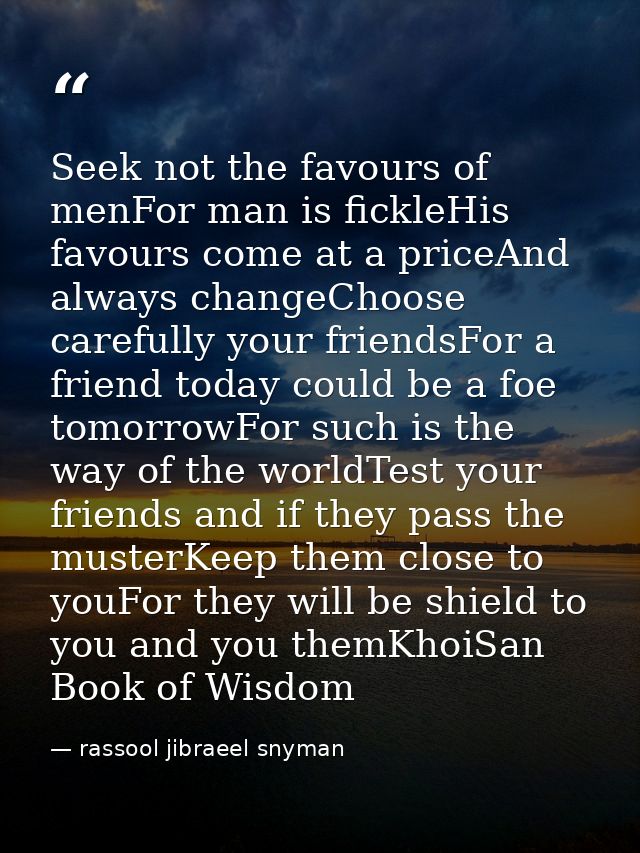 Seek not the favours of menFor man is fickleHis favours come at a priceAnd always changeChoose carefully your friendsFor — rassool jibraeel snyman