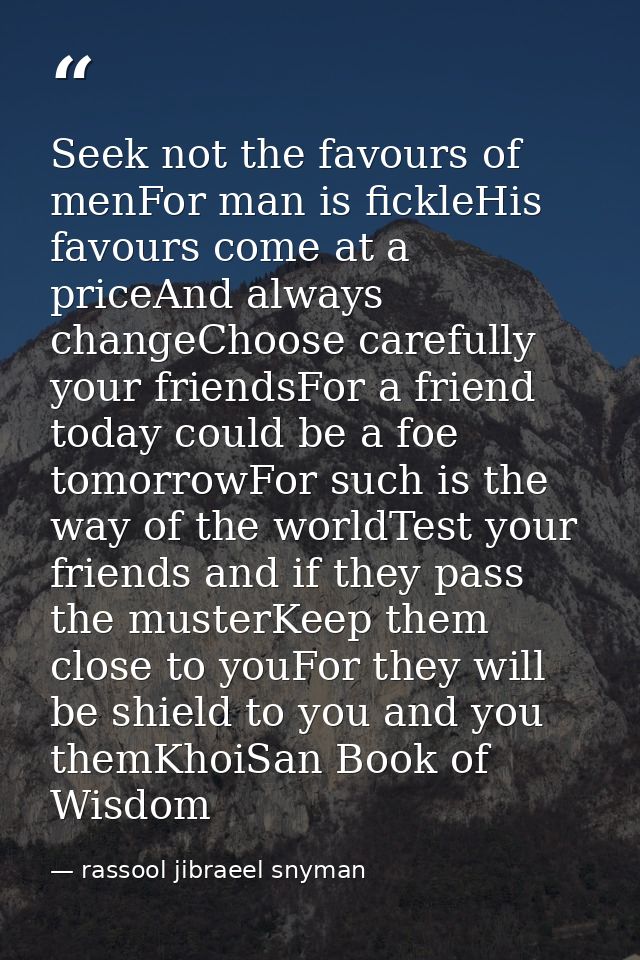 Seek not the favours of menFor man is fickleHis favours come at a priceAnd always changeChoose carefully your friendsFor — rassool jibraeel snyman