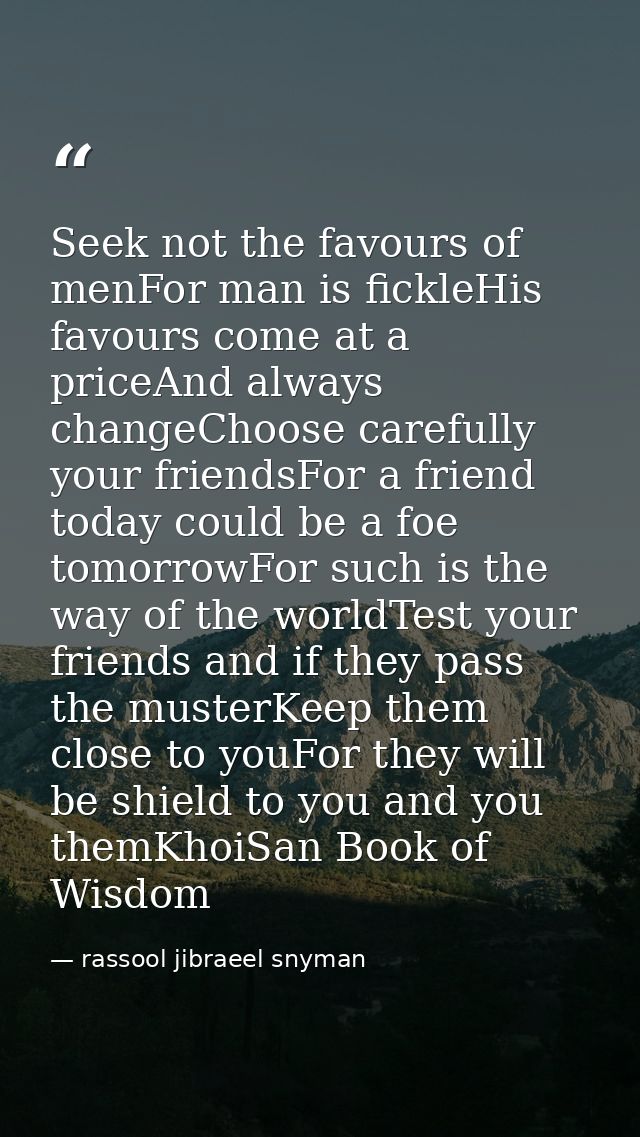 Seek not the favours of menFor man is fickleHis favours come at a priceAnd always changeChoose carefully your friendsFor — rassool jibraeel snyman