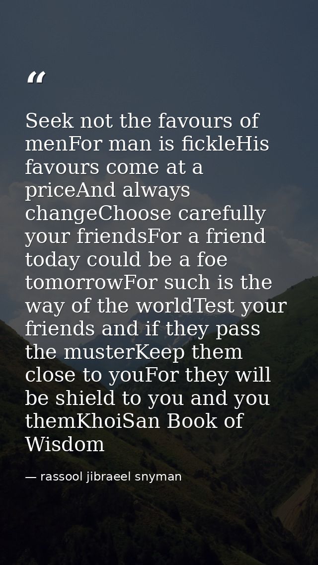 Seek not the favours of menFor man is fickleHis favours come at a priceAnd always changeChoose carefully your friendsFor — rassool jibraeel snyman