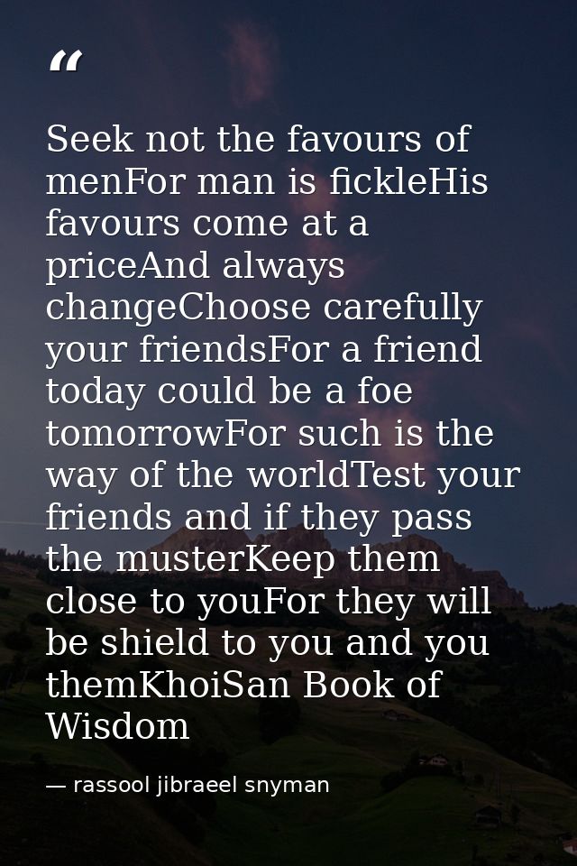 Seek not the favours of menFor man is fickleHis favours come at a priceAnd always changeChoose carefully your friendsFor — rassool jibraeel snyman