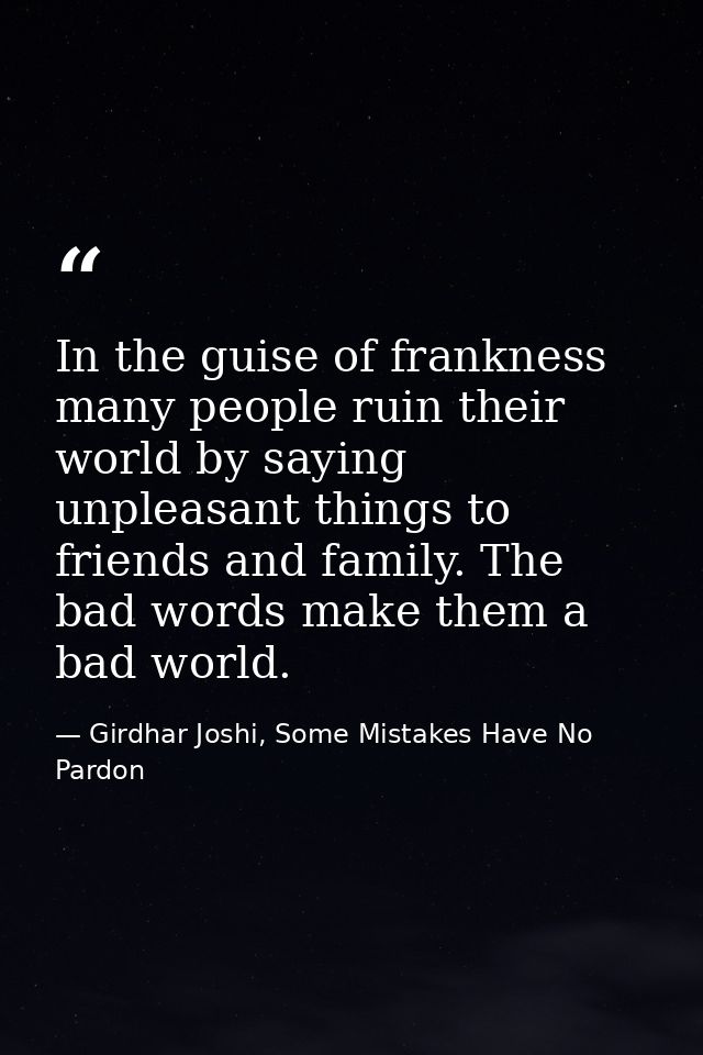 In the guise of frankness many people ruin their world by saying unpleasant things to friends and family. The bad words  — Girdhar Joshi, Some Mistakes Have No Pardon