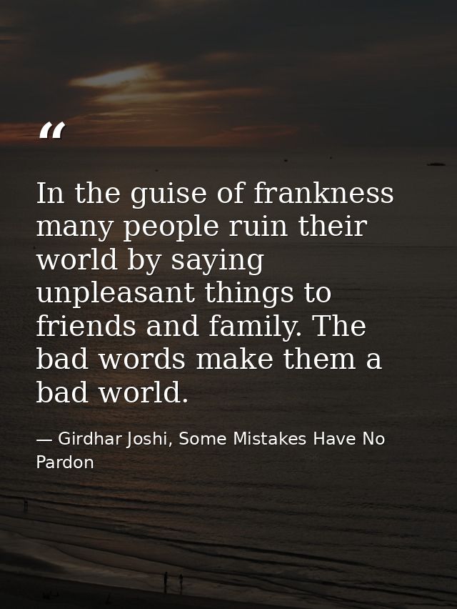 In the guise of frankness many people ruin their world by saying unpleasant things to friends and family. The bad words  — Girdhar Joshi, Some Mistakes Have No Pardon