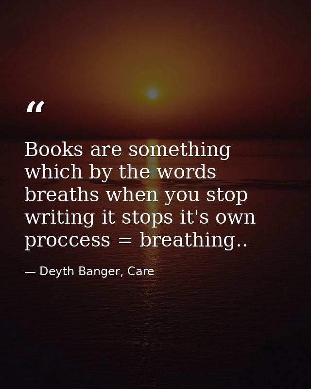 Books are something which by the words breaths when you stop writing it stops it's own proccess = breathing.. — Deyth Banger, Care