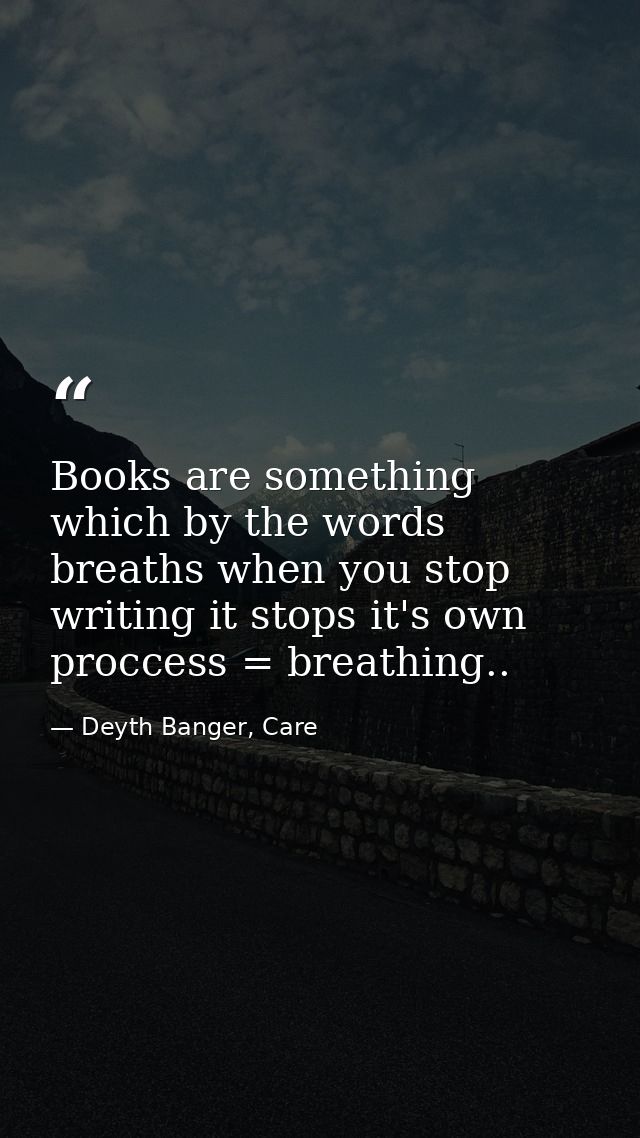 Books are something which by the words breaths when you stop writing it stops it's own proccess = breathing.. — Deyth Banger, Care