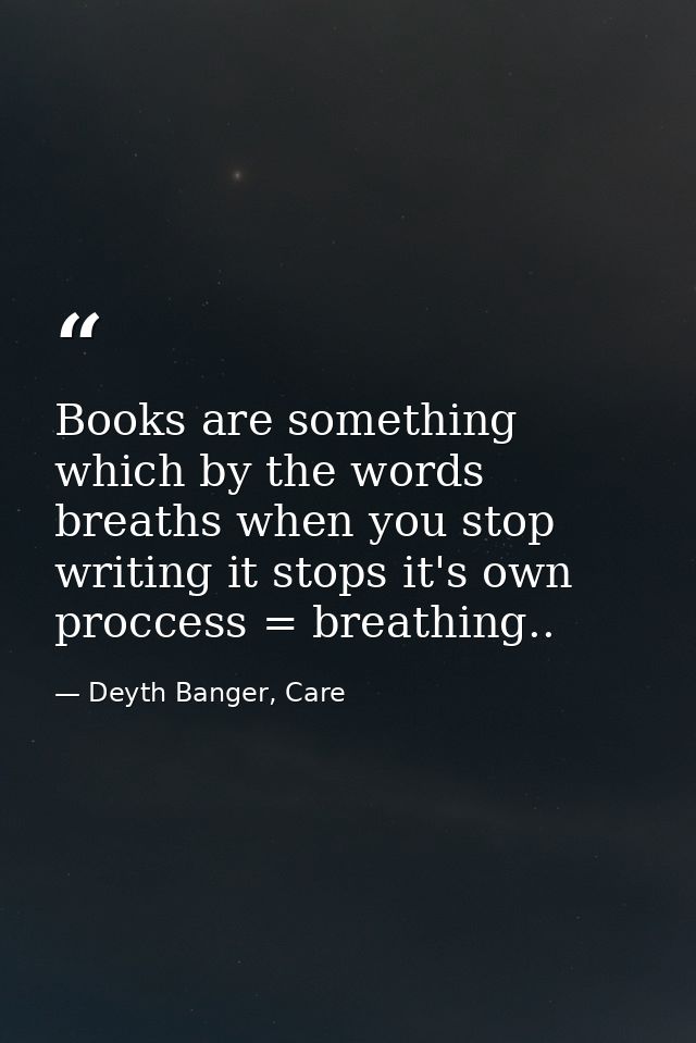 Books are something which by the words breaths when you stop writing it stops it's own proccess = breathing.. — Deyth Banger, Care