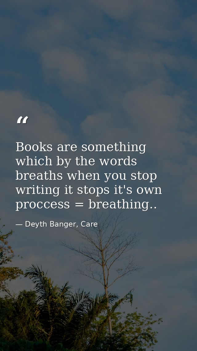 Books are something which by the words breaths when you stop writing it stops it's own proccess = breathing.. — Deyth Banger, Care
