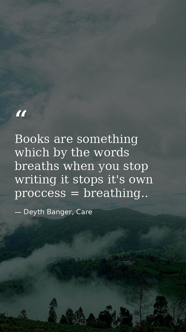 Books are something which by the words breaths when you stop writing it stops it's own proccess = breathing.. — Deyth Banger, Care