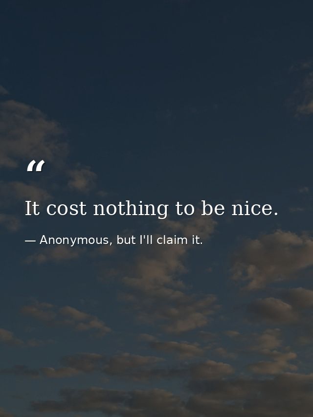 It cost nothing to be nice. — Anonymous, but I'll claim it.