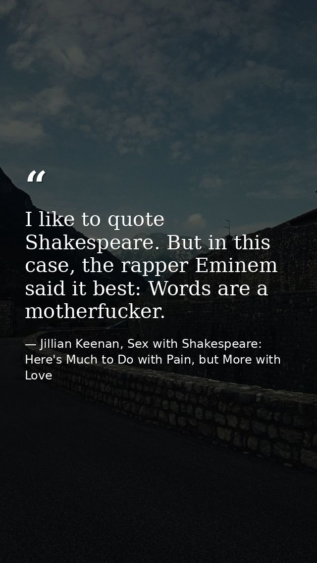 I like to quote Shakespeare. But in this case, the rapper Eminem said it best: Words are a motherfucker. — Jillian Keenan, Sex with Shakespeare: Here's Much to Do with Pain, but More with Love