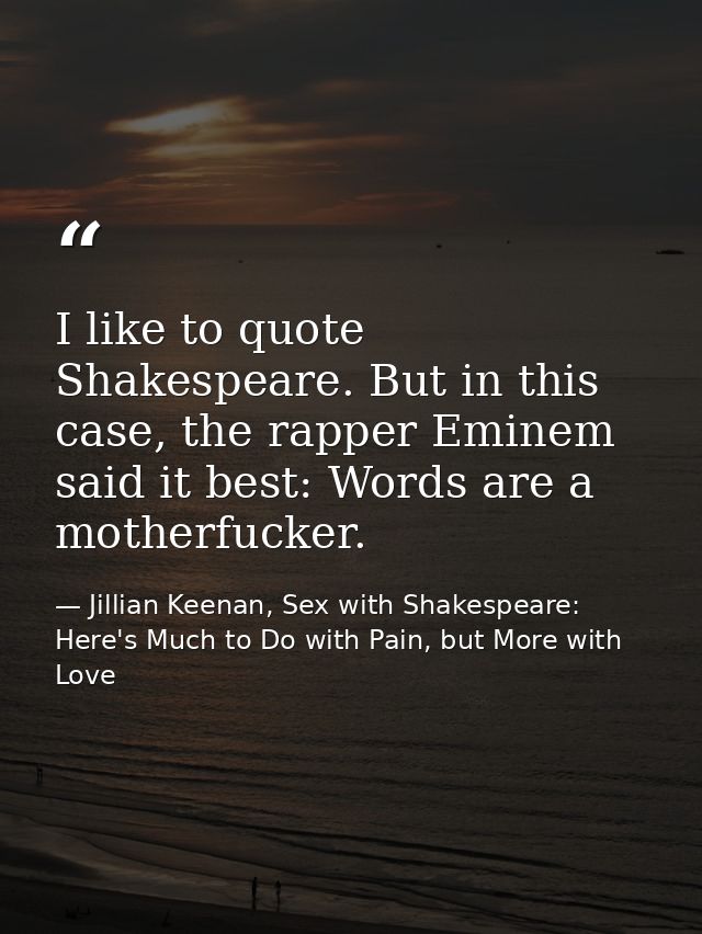 I like to quote Shakespeare. But in this case, the rapper Eminem said it best: Words are a motherfucker. — Jillian Keenan, Sex with Shakespeare: Here's Much to Do with Pain, but More with Love