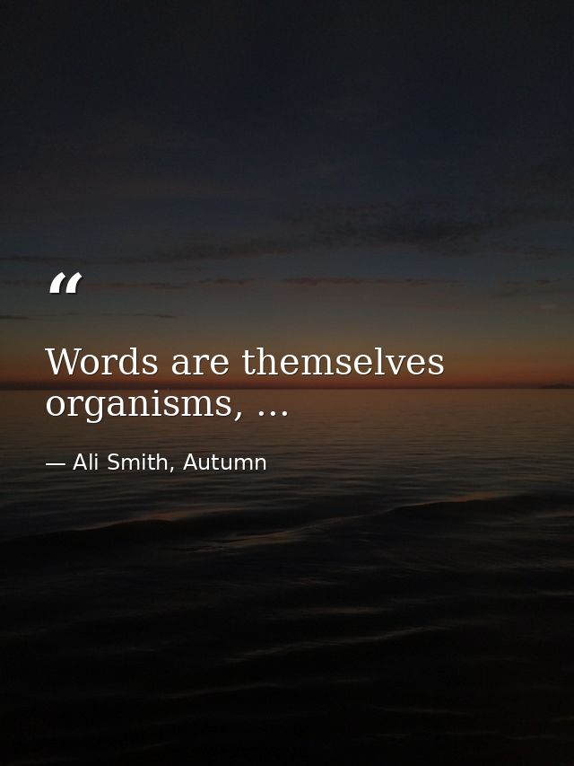 Words are themselves organisms, ... — Ali Smith, Autumn