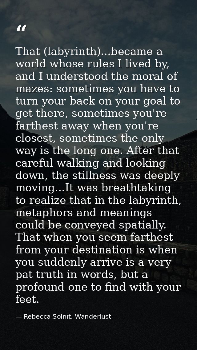 That (labyrinth)...became a world whose rules I lived by, and I understood the moral of mazes: sometimes you have to tur — Rebecca Solnit, Wanderlust