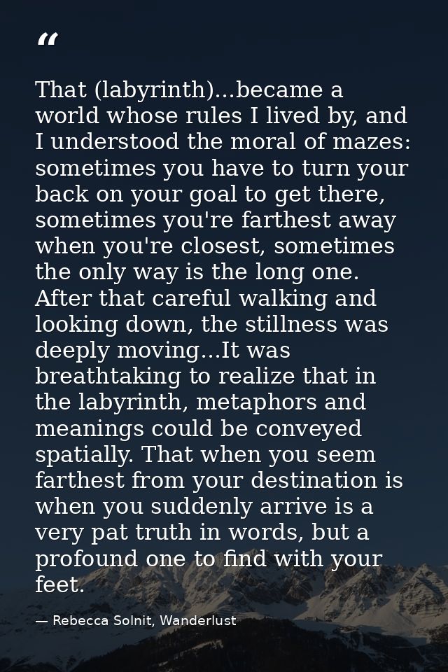 That (labyrinth)...became a world whose rules I lived by, and I understood the moral of mazes: sometimes you have to tur — Rebecca Solnit, Wanderlust