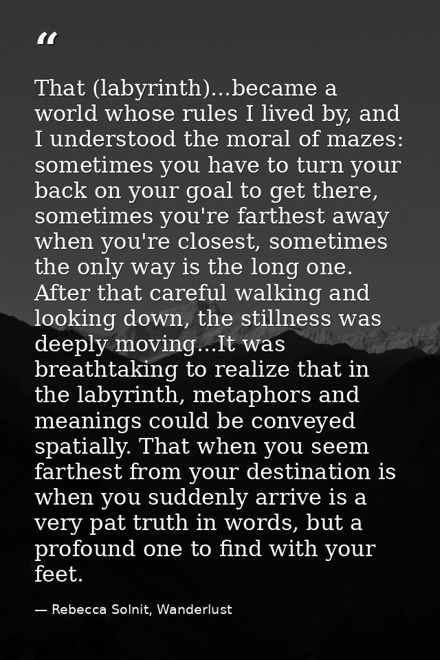 That (labyrinth)...became a world whose rules I lived by, and I understood the moral of mazes: sometimes you have to tur — Rebecca Solnit, Wanderlust