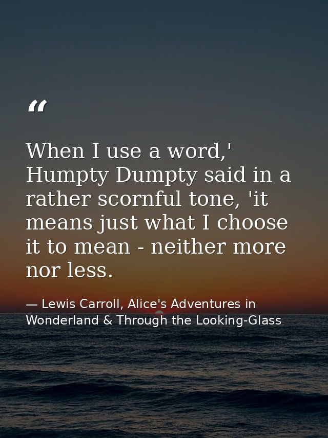 When I use a word,' Humpty Dumpty said in a rather scornful tone, 'it means just what I choose it to mean - neither more — Lewis Carroll, Alice's Adventures in Wonderland & Through the Looking-Glass