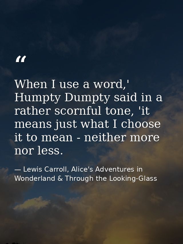 When I use a word,' Humpty Dumpty said in a rather scornful tone, 'it means just what I choose it to mean - neither more — Lewis Carroll, Alice's Adventures in Wonderland & Through the Looking-Glass