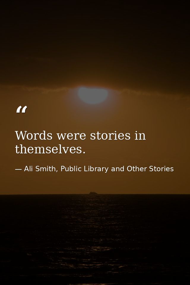 Words were stories in themselves. — Ali Smith, Public Library and Other Stories
