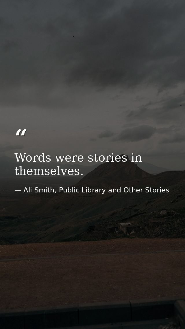 Words were stories in themselves. — Ali Smith, Public Library and Other Stories