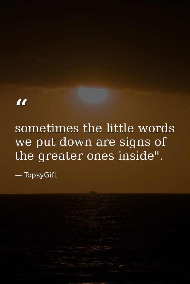 sometimes the little words we put down are signs of the greater ones inside". — TopsyGift
