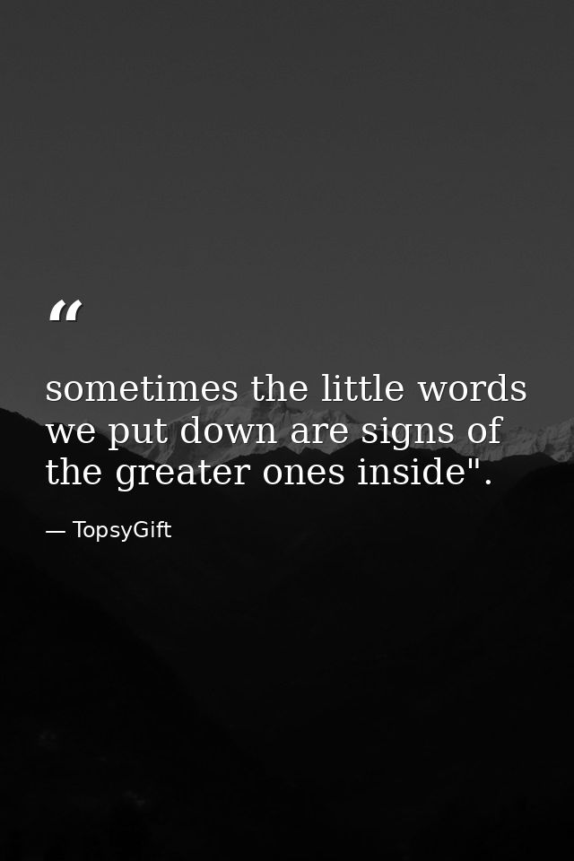 sometimes the little words we put down are signs of the greater ones inside". — TopsyGift
