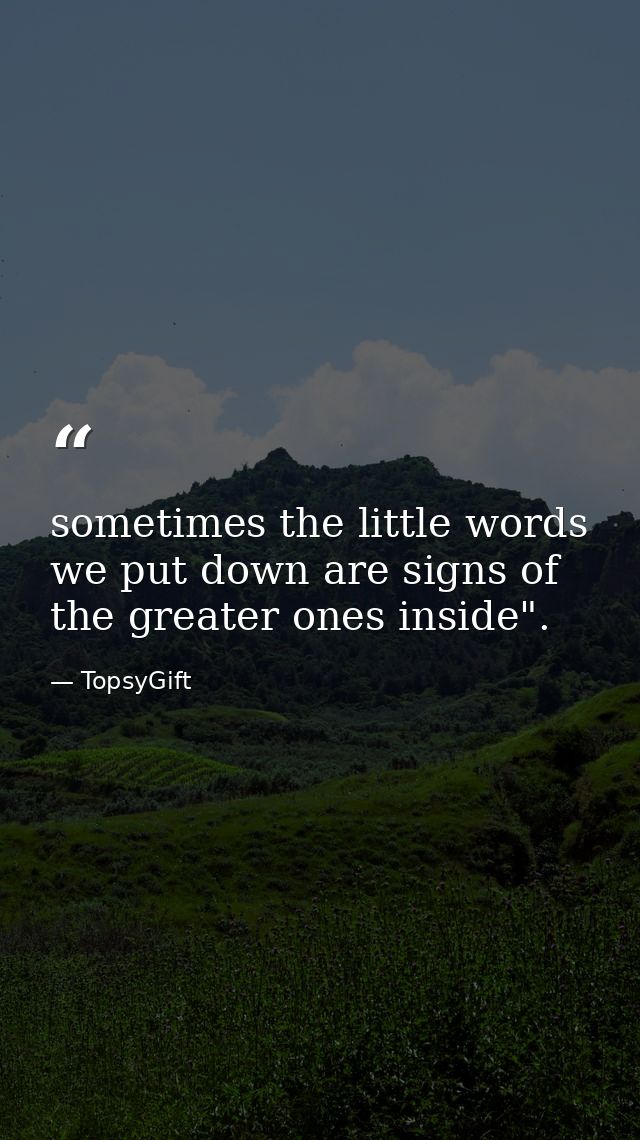 sometimes the little words we put down are signs of the greater ones inside". — TopsyGift