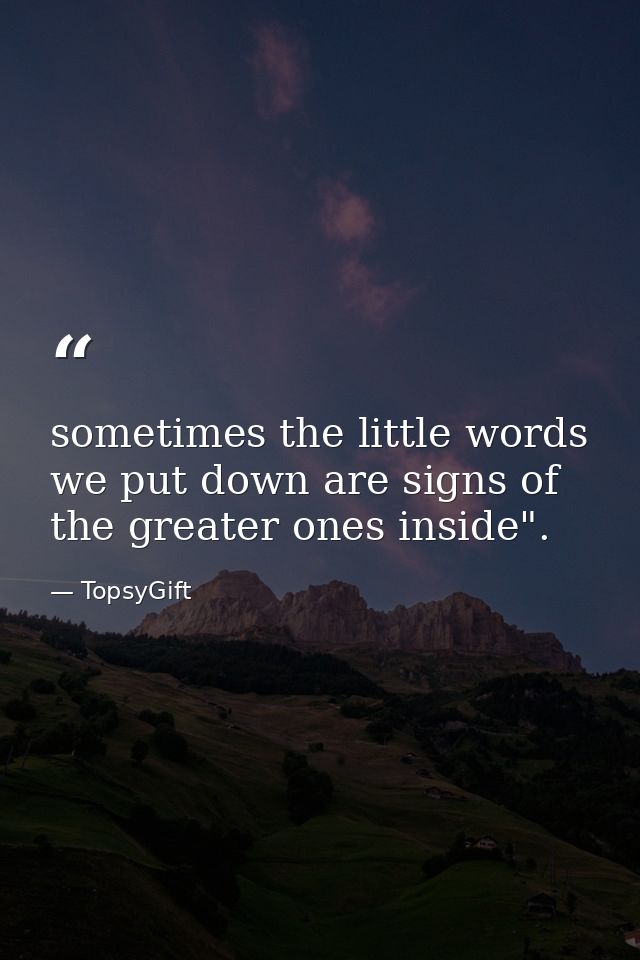 sometimes the little words we put down are signs of the greater ones inside". — TopsyGift