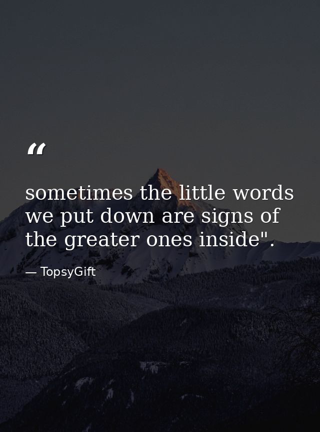 sometimes the little words we put down are signs of the greater ones inside". — TopsyGift