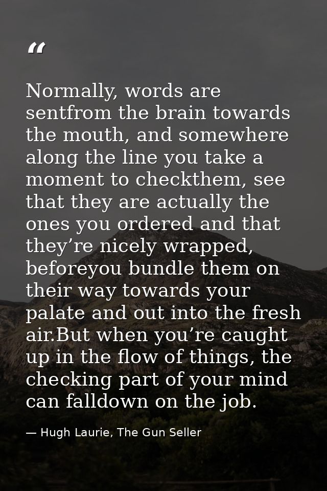 Normally, words are sentfrom the brain towards the mouth, and somewhere along the line you take a moment to checkthem, s — Hugh Laurie, The Gun Seller