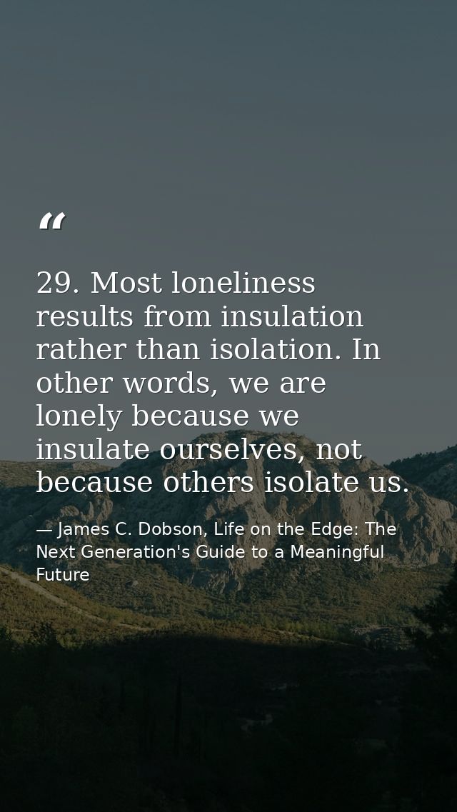 29. Most loneliness results from insulation rather than isolation. In other words, we are lonely because we insulate our — James C. Dobson, Life on the Edge: The Next Generation's Guide to a Meaningful Future