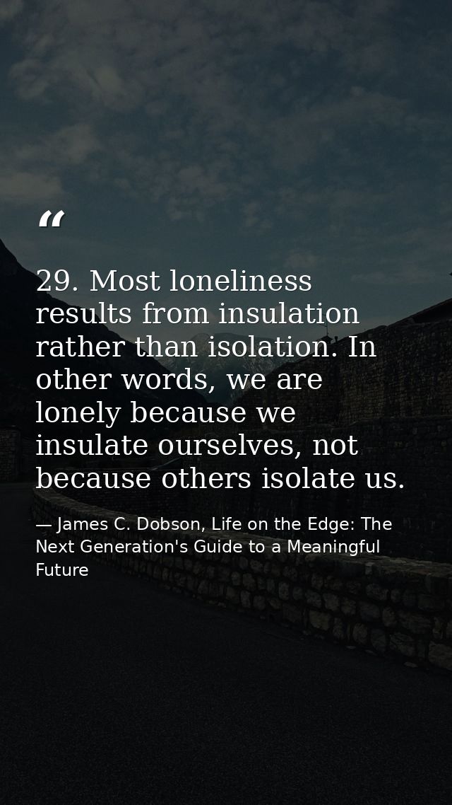 29. Most loneliness results from insulation rather than isolation. In other words, we are lonely because we insulate our — James C. Dobson, Life on the Edge: The Next Generation's Guide to a Meaningful Future