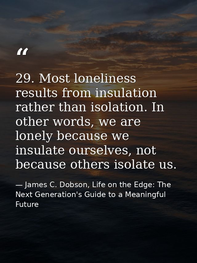 29. Most loneliness results from insulation rather than isolation. In other words, we are lonely because we insulate our — James C. Dobson, Life on the Edge: The Next Generation's Guide to a Meaningful Future