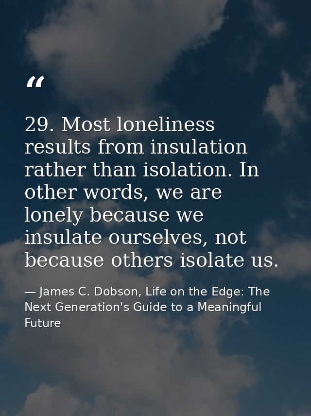 29. Most loneliness results from insulation rather than isolation. In other words, we are lonely because we insulate our — James C. Dobson, Life on the Edge: The Next Generation's Guide to a Meaningful Future