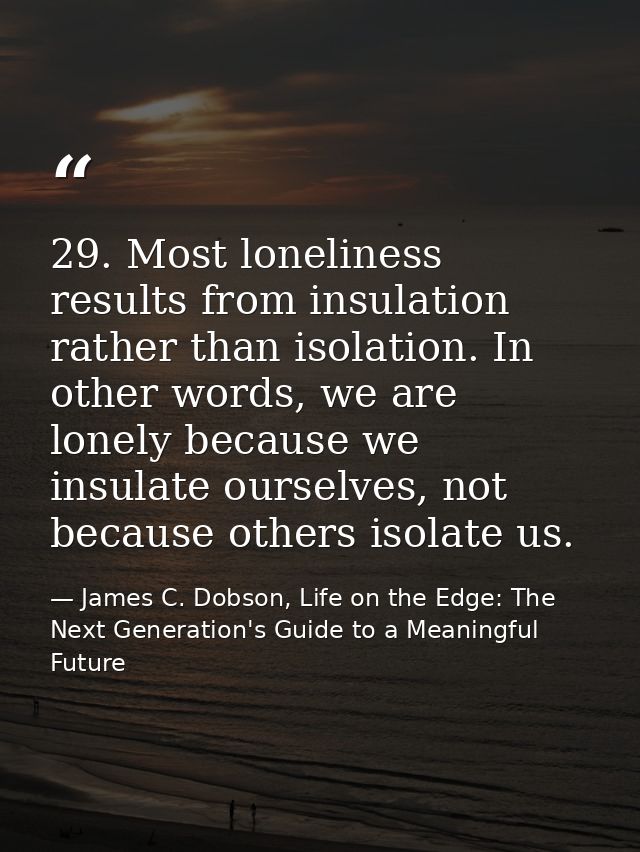 29. Most loneliness results from insulation rather than isolation. In other words, we are lonely because we insulate our — James C. Dobson, Life on the Edge: The Next Generation's Guide to a Meaningful Future